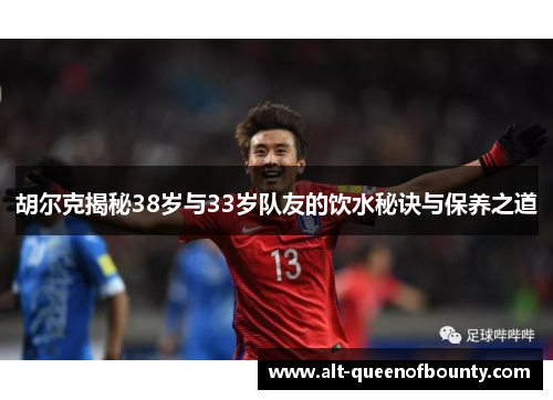 胡尔克揭秘38岁与33岁队友的饮水秘诀与保养之道 胡尔克揭秘38岁与33岁队友的饮水秘诀与保养之道