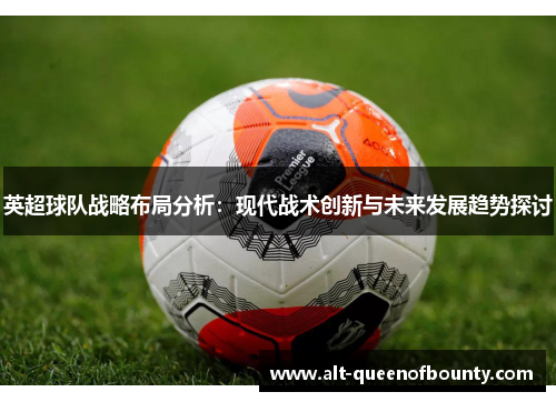英超球队战略布局分析:现代战术创新与未来发展趋势探讨 英超球队战略布局分析:现代战术创新与未来发展趋势探讨
