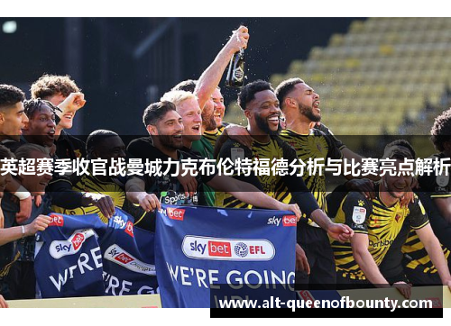 英超赛季收官战曼城力克布伦特福德分析与比赛亮点解析 英超赛季收官战曼城力克布伦特福德分析与比赛亮点解析