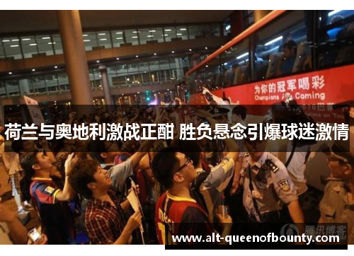 荷兰与奥地利激战正酣 胜负悬念引爆球迷激情