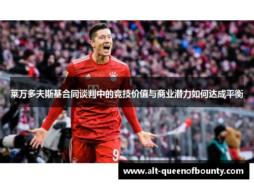 莱万多夫斯基合同谈判中的竞技价值与商业潜力如何达成平衡