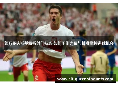 莱万多夫斯基解析射门技巧 如何平衡力量与精准掌控进球机会 莱万多夫斯基解析射门技巧 如何平衡力量与精准掌控进球机会