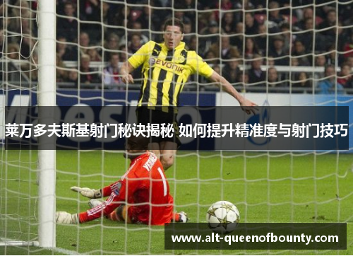 莱万多夫斯基射门秘诀揭秘 如何提升精准度与射门技巧 莱万多夫斯基射门秘诀揭秘 如何提升精准度与射门技巧