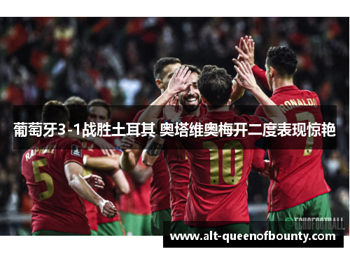 葡萄牙3-1战胜土耳其 奥塔维奥梅开二度表现惊艳 葡萄牙3-1战胜土耳其 奥塔维奥梅开二度表现惊艳