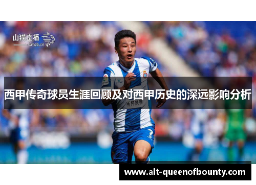 西甲传奇球员生涯回顾及对西甲历史的深远影响分析 西甲传奇球员生涯回顾及对西甲历史的深远影响分析