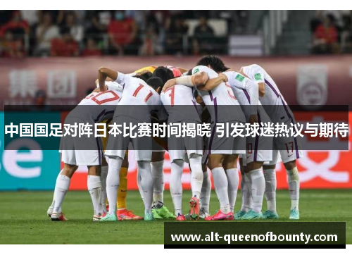 中国国足对阵日本比赛时间揭晓 引发球迷热议与期待 中国国足对阵日本比赛时间揭晓 引发球迷热议与期待