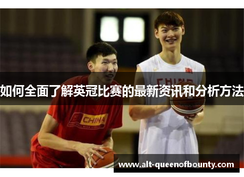 如何全面了解英冠比赛的最新资讯和分析方法