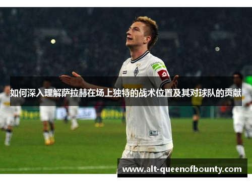 如何深入理解萨拉赫在场上独特的战术位置及其对球队的贡献