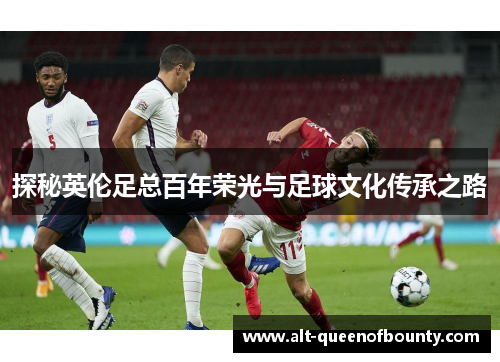 探秘英伦足总百年荣光与足球文化传承之路 探秘英伦足总百年荣光与足球文化传承之路
