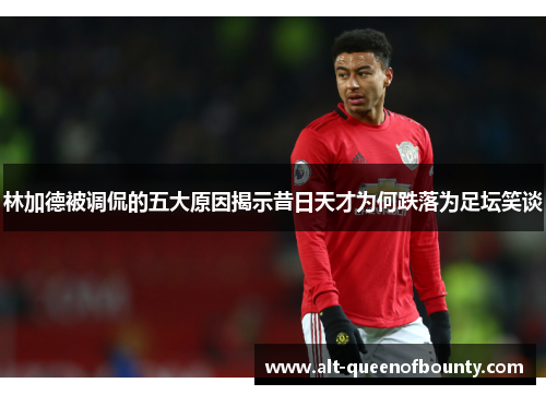 林加德被调侃的五大原因揭示昔日天才为何跌落为足坛笑谈 林加德被调侃的五大原因揭示昔日天才为何跌落为足坛笑谈