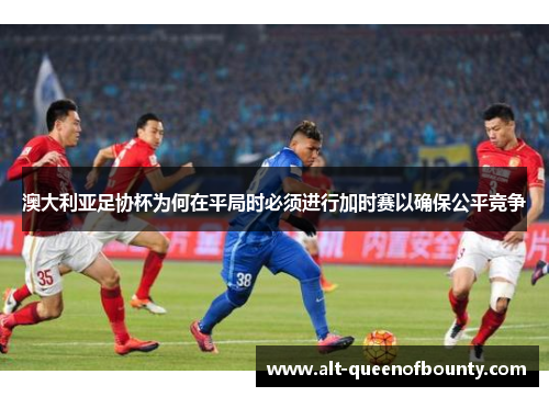 澳大利亚足协杯为何在平局时必须进行加时赛以确保公平竞争