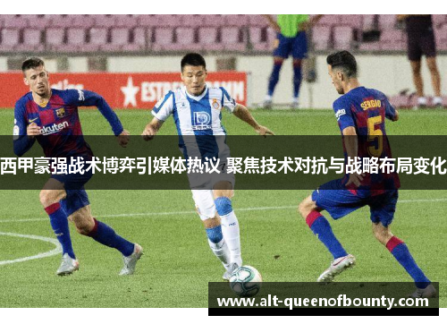 西甲豪强战术博弈引媒体热议 聚焦技术对抗与战略布局变化