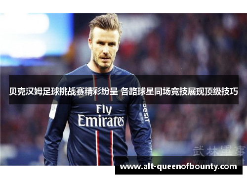 贝克汉姆足球挑战赛精彩纷呈 各路球星同场竞技展现顶级技巧