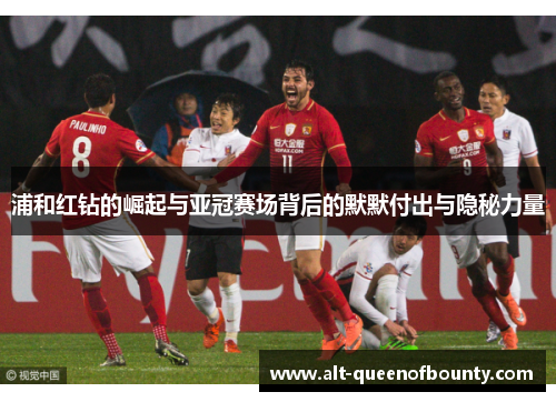 浦和红钻的崛起与亚冠赛场背后的默默付出与隐秘力量