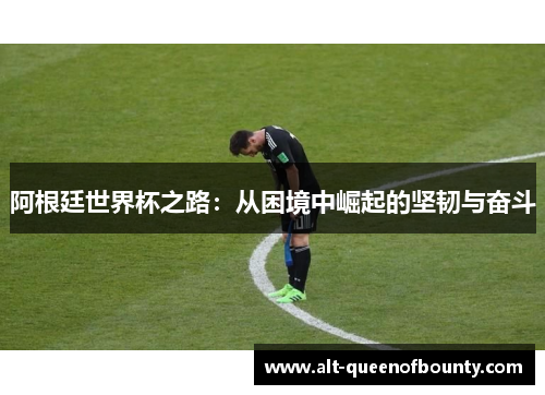 阿根廷世界杯之路：从困境中崛起的坚韧与奋斗