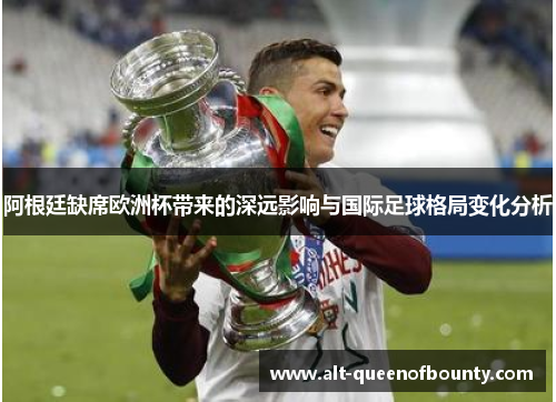 阿根廷缺席欧洲杯带来的深远影响与国际足球格局变化分析