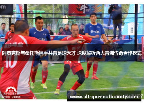 阿贾克斯与桑托斯携手共育足球天才 深度解析两大青训传奇合作模式