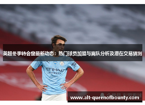 英超冬季转会窗最新动态：热门球员加盟与离队分析及潜在交易猜测
