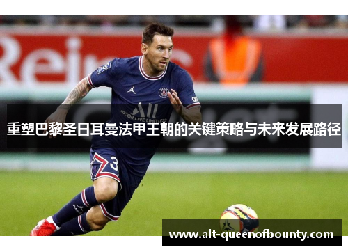 重塑巴黎圣日耳曼法甲王朝的关键策略与未来发展路径 重塑巴黎圣日耳曼法甲王朝的关键策略与未来发展路径