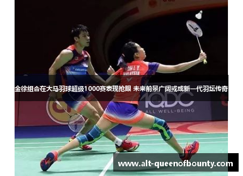 金徐组合在大马羽球超级1000赛表现抢眼 未来前景广阔或成新一代羽坛传奇