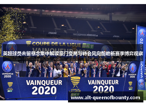 英超球员去留悬念集中解读豪门变局与转会风向前瞻新赛季博弈观察 英超球员去留悬念集中解读豪门变局与转会风向前瞻新赛季博弈观察