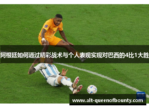 阿根廷如何通过精彩战术与个人表现实现对巴西的4比1大胜 阿根廷如何通过精彩战术与个人表现实现对巴西的4比1大胜