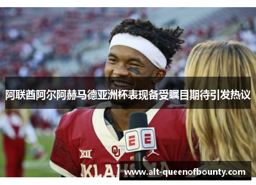 阿联酋阿尔阿赫马德亚洲杯表现备受瞩目期待引发热议 阿联酋阿尔阿赫马德亚洲杯表现备受瞩目期待引发热议