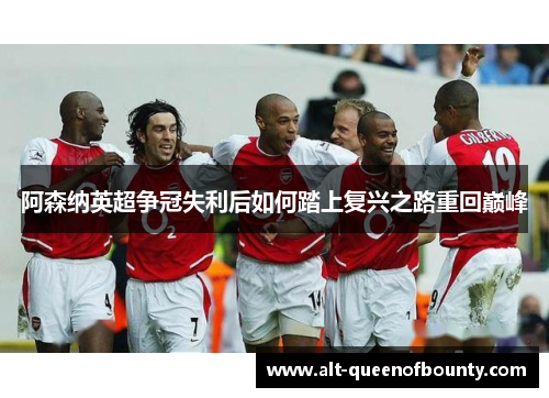阿森纳英超争冠失利后如何踏上复兴之路重回巅峰 阿森纳英超争冠失利后如何踏上复兴之路重回巅峰