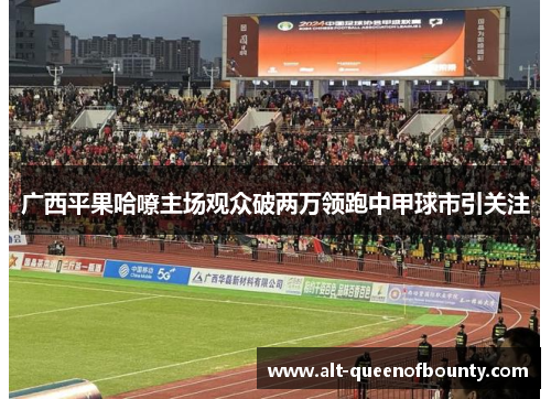 广西平果哈嘹主场观众破两万领跑中甲球市引关注 广西平果哈嘹主场观众破两万领跑中甲球市引关注