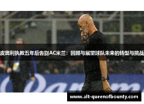 皮奥利执教五年后告别AC米兰：回顾与展望球队未来的转型与挑战