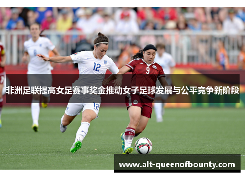 非洲足联提高女足赛事奖金推动女子足球发展与公平竞争新阶段