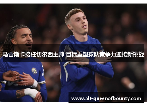 马雷斯卡接任切尔西主帅 目标重塑球队竞争力迎接新挑战