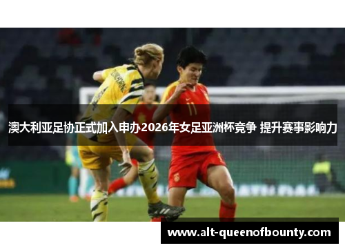 澳大利亚足协正式加入申办2026年女足亚洲杯竞争 提升赛事影响力