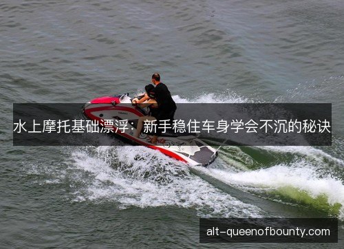 水上摩托基础漂浮：新手稳住车身学会不沉的秘诀