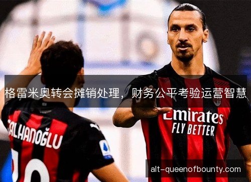 格雷米奥转会摊销处理，财务公平考验运营智慧