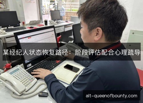 某经纪人状态恢复路径：阶段评估配合心理疏导
